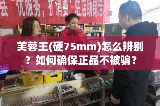 芙蓉王(硬75mm)怎么辨别？如何确保正品不被骗？
